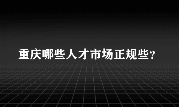 重庆哪些人才市场正规些？