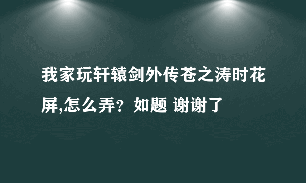 我家玩轩辕剑外传苍之涛时花屏,怎么弄？如题 谢谢了