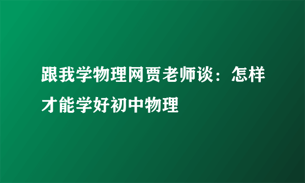 跟我学物理网贾老师谈：怎样才能学好初中物理