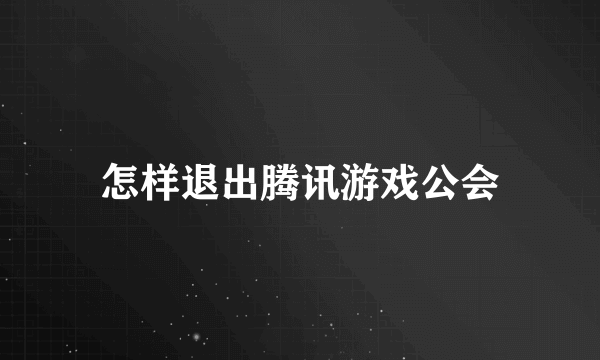 怎样退出腾讯游戏公会