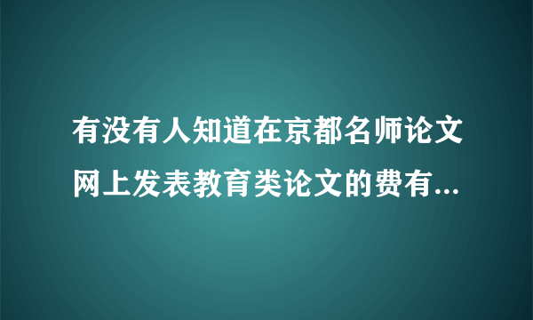 有没有人知道在京都名师论文网上发表教育类论文的费有贵不贵、太约多少?