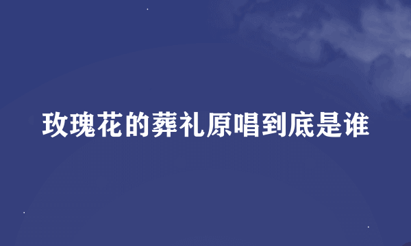 玫瑰花的葬礼原唱到底是谁