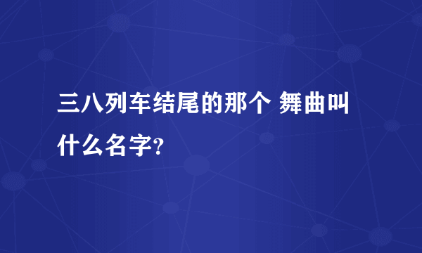 三八列车结尾的那个 舞曲叫什么名字？