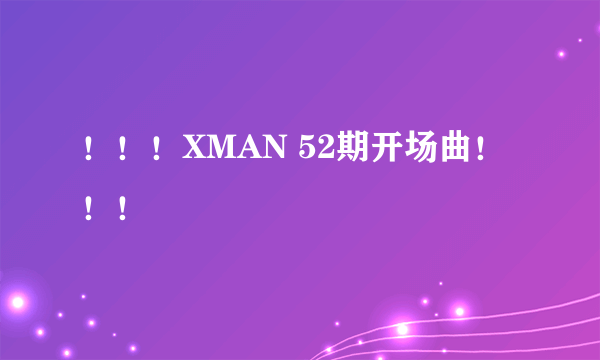 ！！！XMAN 52期开场曲！！！