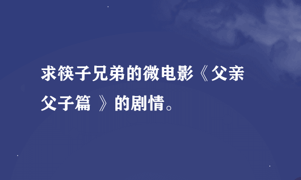 求筷子兄弟的微电影《父亲 父子篇 》的剧情。