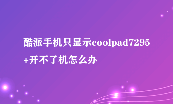 酷派手机只显示coolpad7295+开不了机怎么办