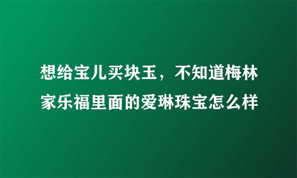 想给宝儿买块玉，不知道梅林家乐福里面的爱琳珠宝怎么样