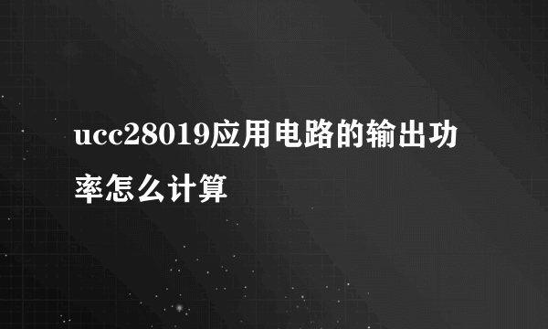 ucc28019应用电路的输出功率怎么计算