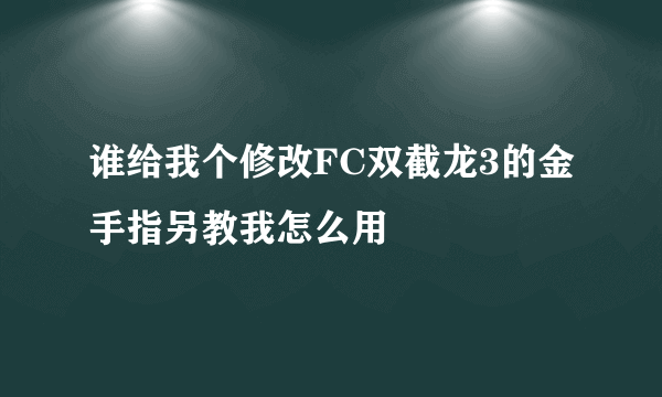 谁给我个修改FC双截龙3的金手指另教我怎么用