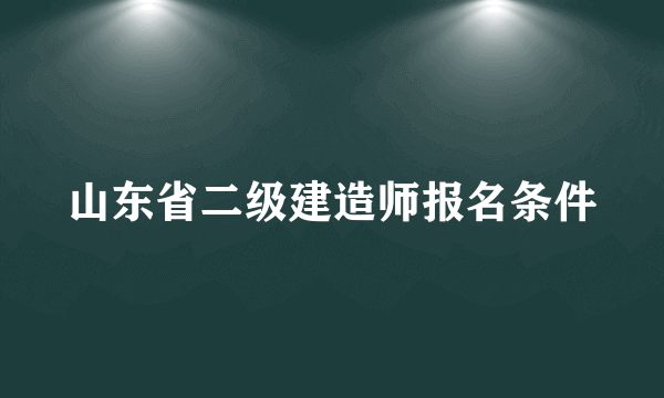 山东省二级建造师报名条件