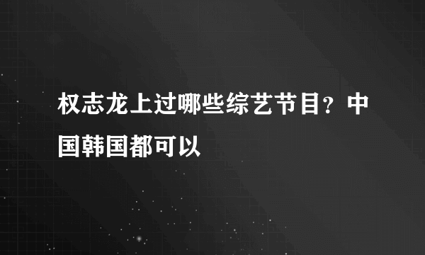 权志龙上过哪些综艺节目？中国韩国都可以