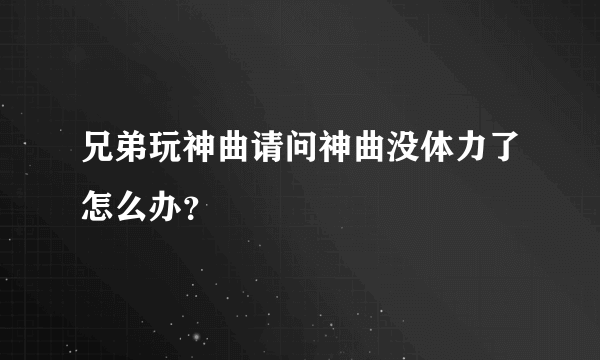 兄弟玩神曲请问神曲没体力了怎么办？