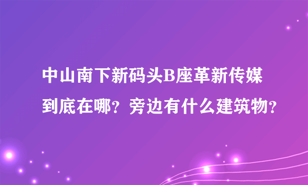 中山南下新码头B座革新传媒到底在哪？旁边有什么建筑物？