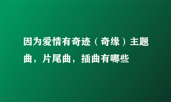 因为爱情有奇迹（奇缘）主题曲，片尾曲，插曲有哪些