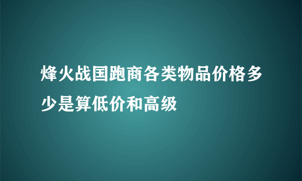 烽火战国跑商各类物品价格多少是算低价和高级