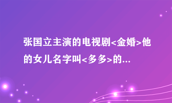 张国立主演的电视剧<金婚>他的女儿名字叫<多多>的那丫头是谁演的速求!