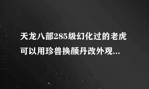 天龙八部285级幻化过的老虎可以用珍兽换颜丹改外观么，改了BB技能会不会变, 请高手指点