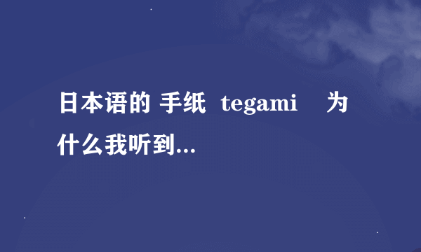 日本语的 手纸  tegami    为什么我听到是teami