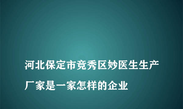 
河北保定市竞秀区妙医生生产厂家是一家怎样的企业

