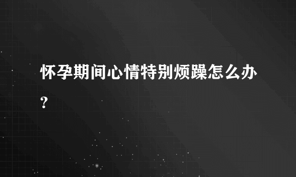 怀孕期间心情特别烦躁怎么办？