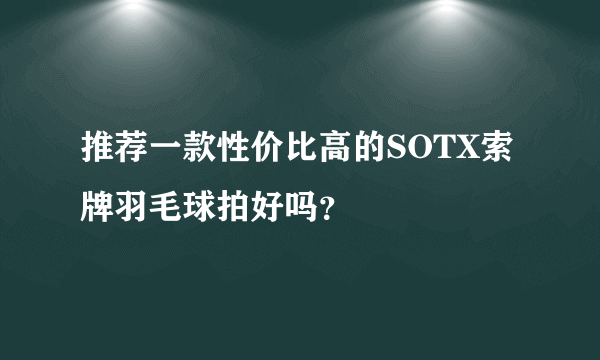 推荐一款性价比高的SOTX索牌羽毛球拍好吗？