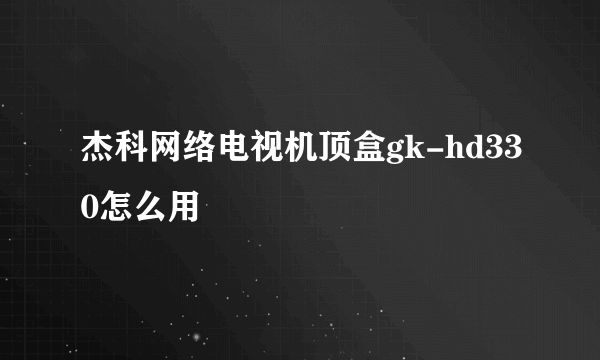 杰科网络电视机顶盒gk-hd330怎么用