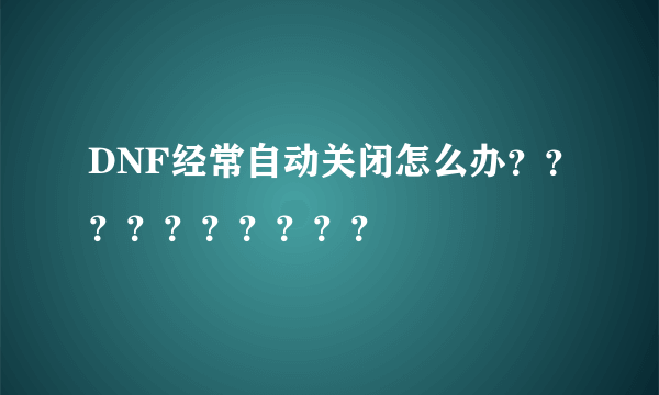 DNF经常自动关闭怎么办？？？？？？？？？？