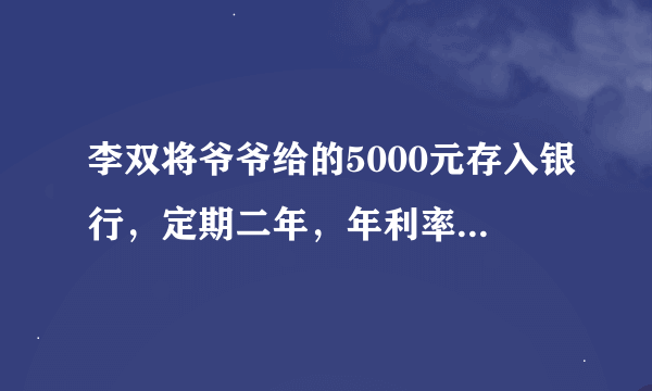 李双将爷爷给的5000元存入银行，定期二年，年利率4.5%。到期时按规定缴纳5%的利息税后，李双一