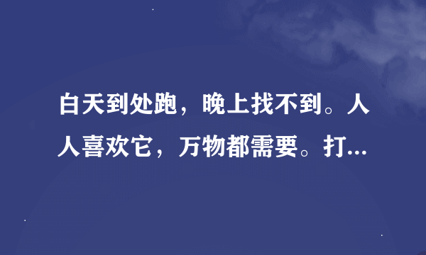 白天到处跑，晚上找不到。人人喜欢它，万物都需要。打一动物？