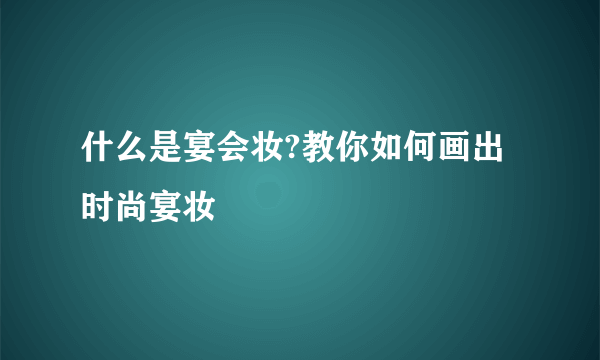 什么是宴会妆?教你如何画出时尚宴妆