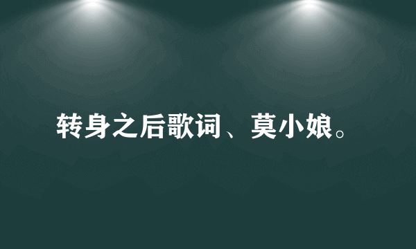 转身之后歌词、莫小娘。