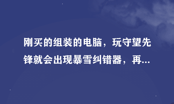 刚买的组装的电脑，玩守望先锋就会出现暴雪纠错器，再进游戏就会蓝屏，玩鬼泣5、巫师游戏也会蓝屏求解决~