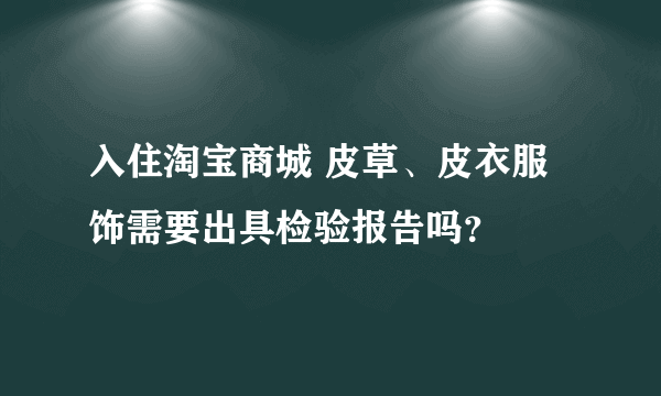 入住淘宝商城 皮草、皮衣服饰需要出具检验报告吗？