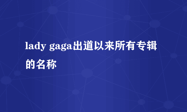 lady gaga出道以来所有专辑的名称