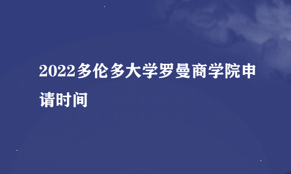 2022多伦多大学罗曼商学院申请时间