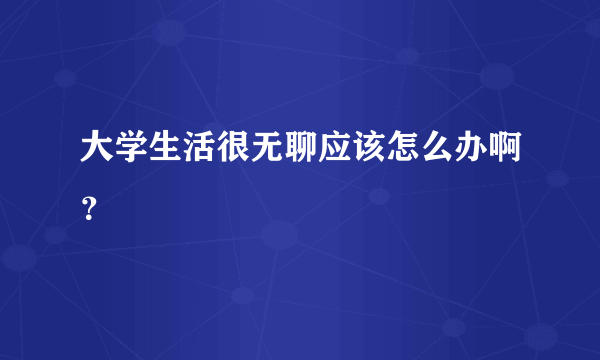 大学生活很无聊应该怎么办啊？