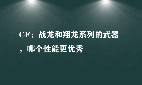 CF：战龙和翔龙系列的武器，哪个性能更优秀