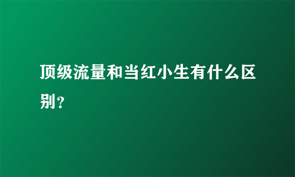 顶级流量和当红小生有什么区别？