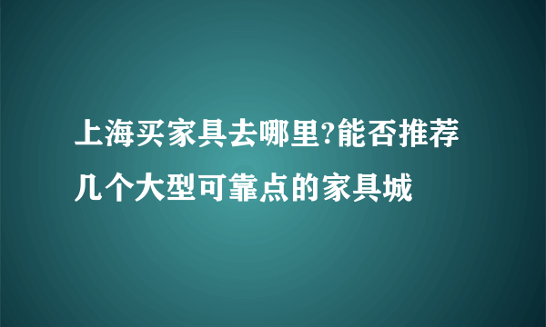 上海买家具去哪里?能否推荐几个大型可靠点的家具城