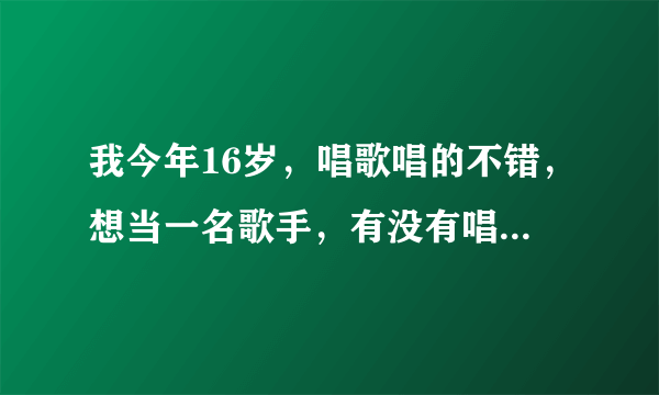 我今年16岁，唱歌唱的不错，想当一名歌手，有没有唱片公司招聘？？？