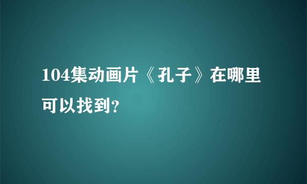 104集动画片《孔子》在哪里可以找到？