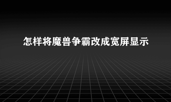 怎样将魔兽争霸改成宽屏显示