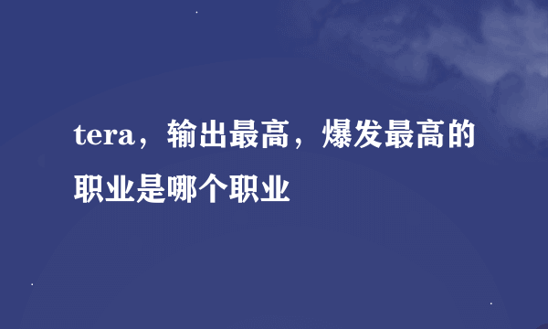 tera，输出最高，爆发最高的职业是哪个职业