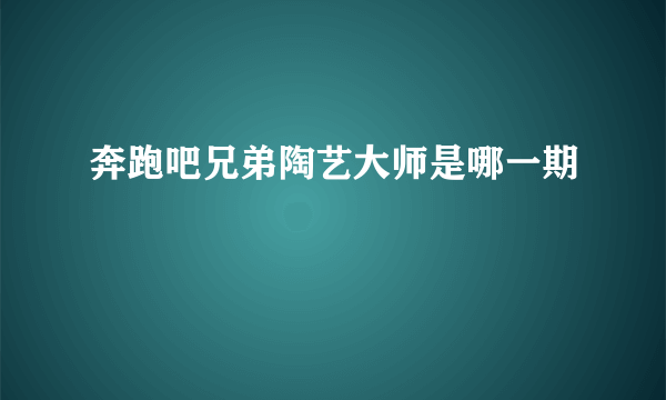 奔跑吧兄弟陶艺大师是哪一期