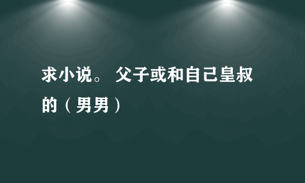 求小说。 父子或和自己皇叔的（男男）