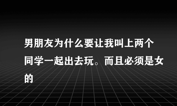 男朋友为什么要让我叫上两个同学一起出去玩。而且必须是女的