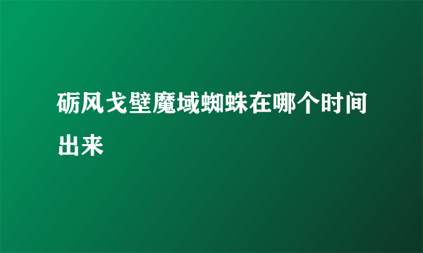 砺风戈壁魔域蜘蛛在哪个时间出来