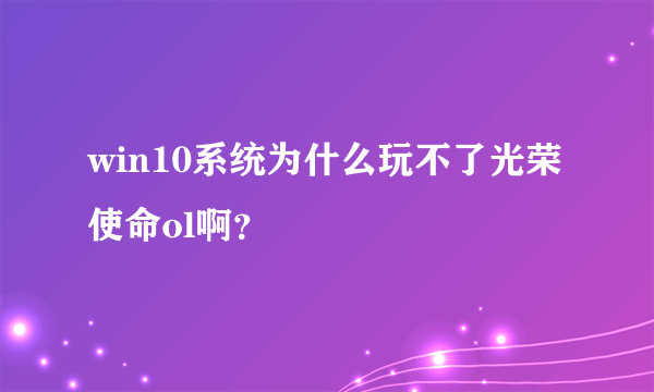 win10系统为什么玩不了光荣使命ol啊？