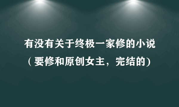 有没有关于终极一家修的小说（要修和原创女主，完结的)