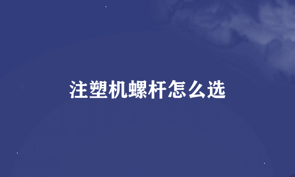 注塑机螺杆怎么选